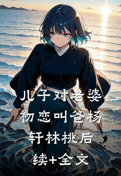 儿子对老婆初恋叫爸杨轩林桃后续+全文