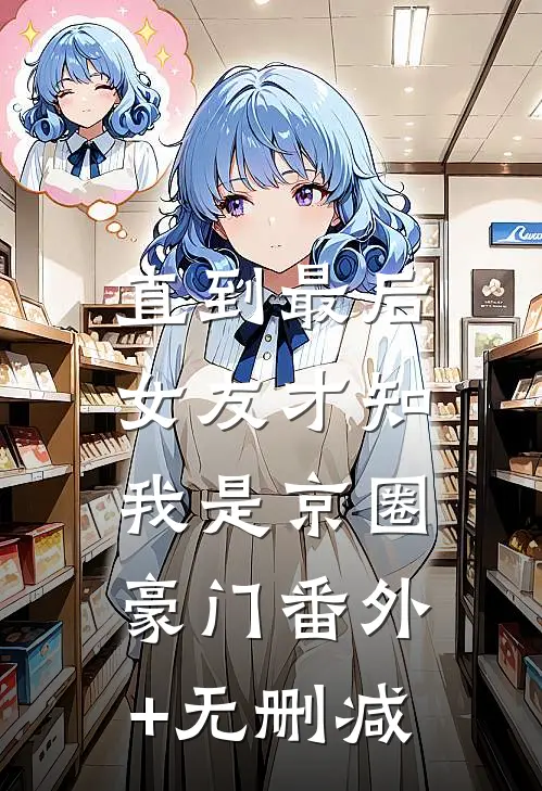 直到最后，女友才知我是京圈豪门番外+无删减