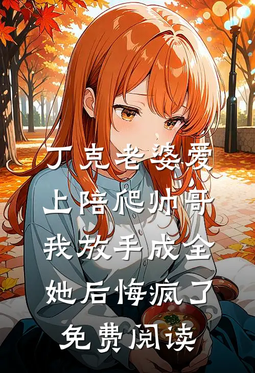 丁克老婆爱上陪爬帅哥，我放手成全她后悔疯了免费阅读