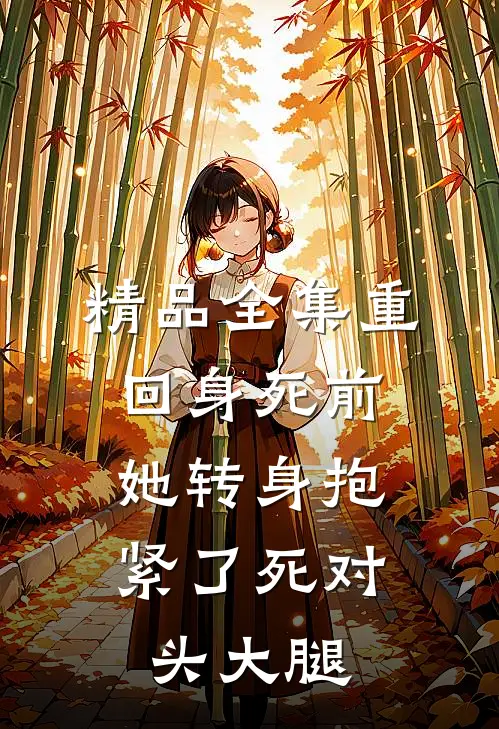 精品全集重回身死前，她转身抱紧了死对头大腿
