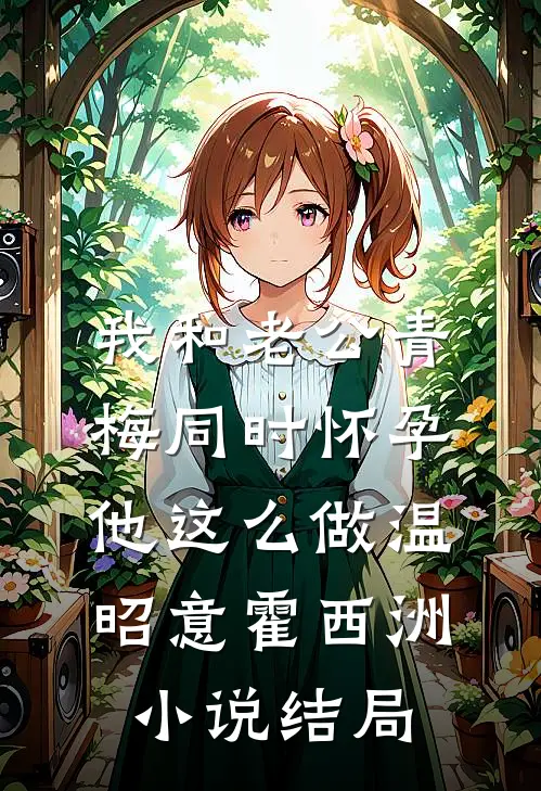 我和老公青梅同时怀孕，他这么做温昭意霍西洲小说结局