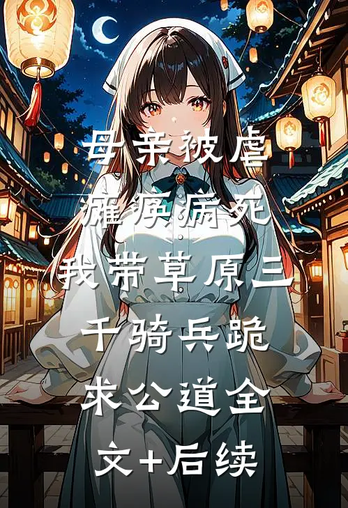母亲被虐瘫痪病死，我带草原三千骑兵跪求公道全文+后续