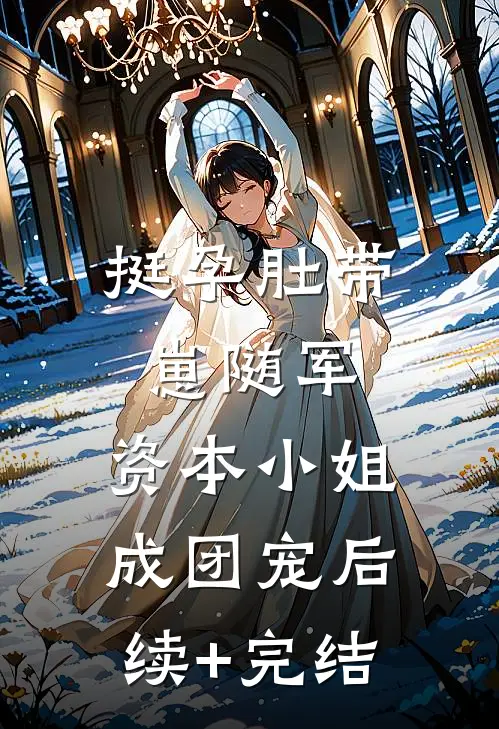 挺孕肚带崽随军，资本小姐成团宠后续+完结