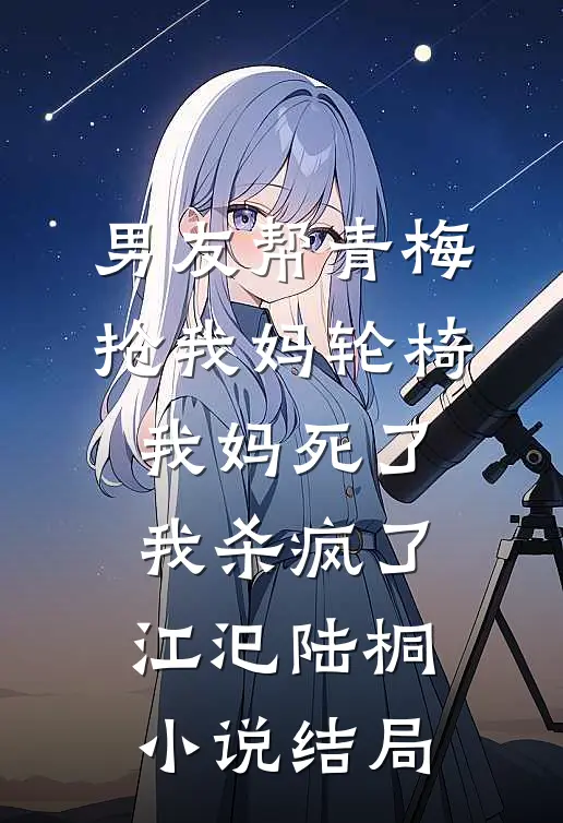 男友帮青梅抢我妈轮椅，我妈死了，我杀疯了江汜陆桐小说结局