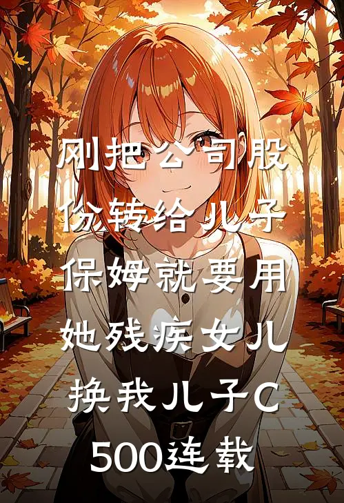 刚把公司股份转给儿子，保姆就要用她残疾女儿换我儿子C500连载