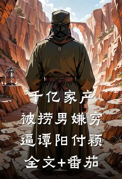 千亿家产，被捞男嫌穷逼谭阳付颖全文+番茄