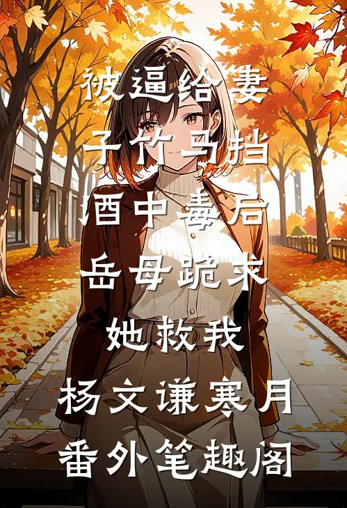 被逼给妻子竹马挡酒中毒后，岳母跪求她救我：杨文谦寒月番外笔趣阁