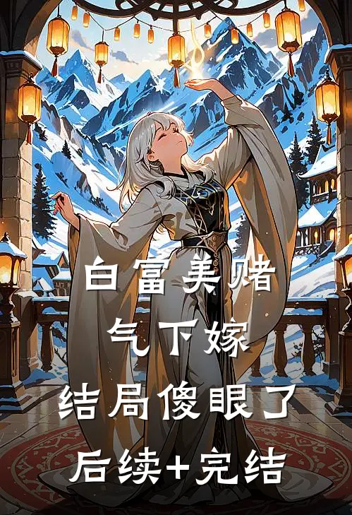 白富美赌气下嫁，结局傻眼了后续+完结