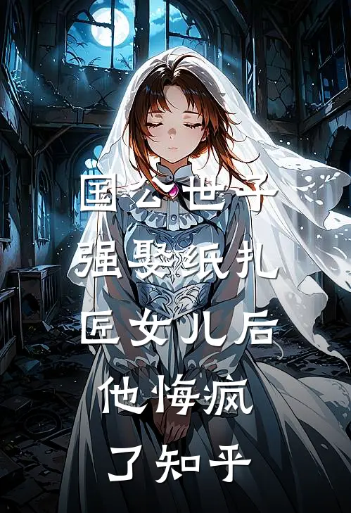 国公世子强娶纸扎匠女儿后，他悔疯了知乎