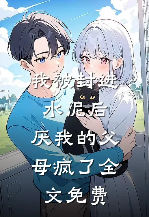 我被封进水泥后，厌我的父母疯了全文免费