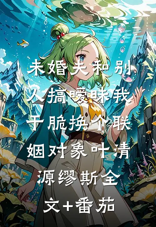 未婚夫和别人搞暧昧我干脆换个联姻对象叶清源缪斯全文+番茄