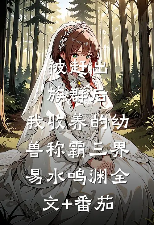 被赶出族群后，我收养的幼兽称霸三界易水鸣渊全文+番茄