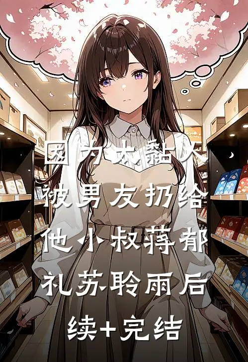 因为太黏人，被男友扔给他小叔蒋郁礼苏聆雨后续+完结