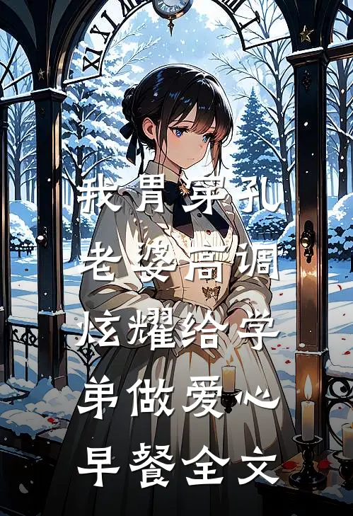 我胃穿孔，老婆高调炫耀给学弟做爱心早餐全文