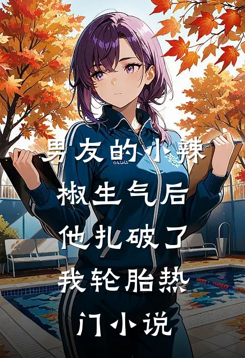 男友的小辣椒生气后，他扎破了我轮胎热门小说