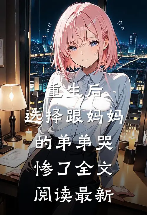 重生后，选择跟妈妈的弟弟哭惨了全文阅读最新