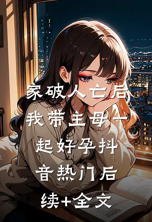 家破人亡后，我带主母一起好孕抖音热门后续+全文