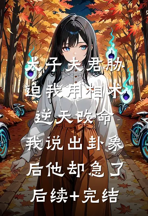 太子夫君胁迫我用相术逆天改命，我说出卦象后他却急了后续+完结