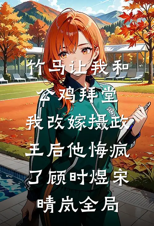 竹马让我和公鸡拜堂，我改嫁摄政王后他悔疯了顾时煜宋晴岚全局