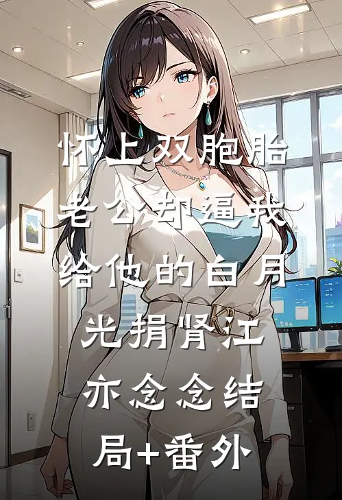怀上双胞胎，老公却逼我给他的白月光捐肾江亦念念结局+番外