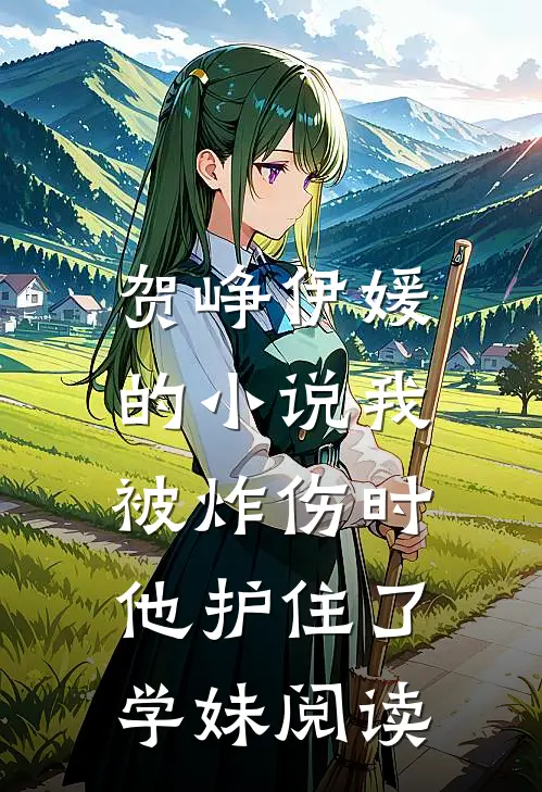 贺峥伊媛的小说我被炸伤时，他护住了学妹阅读