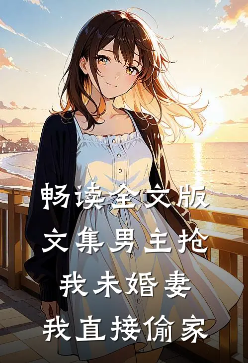 畅读全文版文集男主抢我未婚妻，我直接偷家