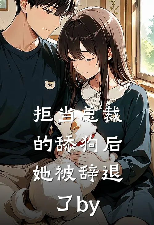 拒当总裁的舔狗后，她被辞退了by