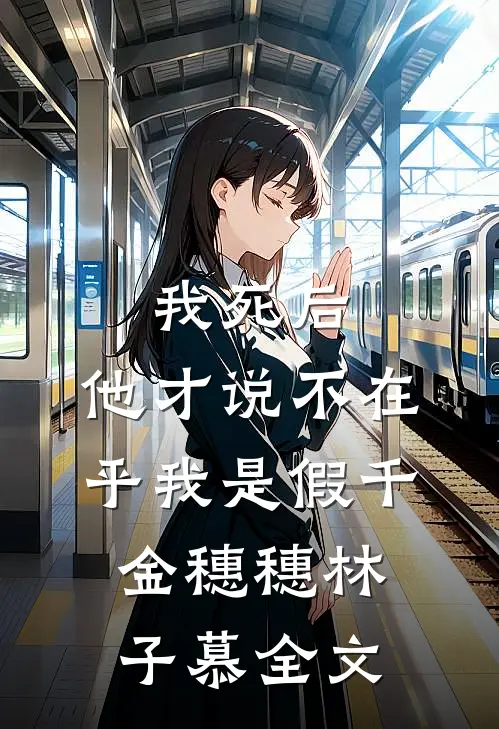 我死后，他才说不在乎我是假千金穗穗林子慕全文