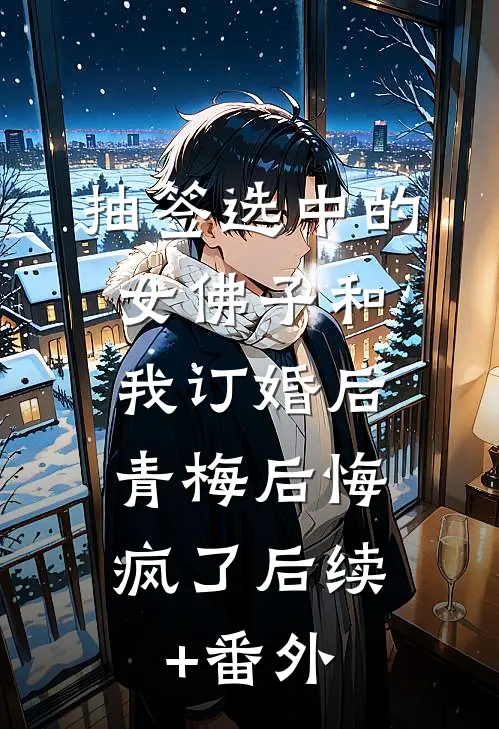 抽签选中的女佛子和我订婚后，青梅后悔疯了后续+番外