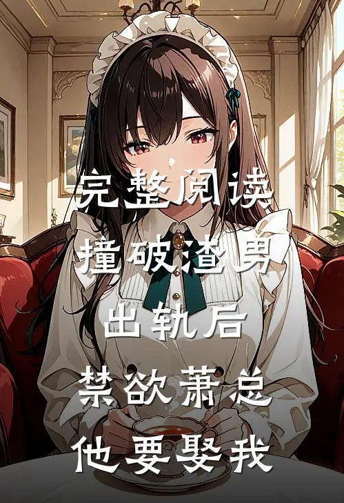 完整阅读撞破渣男出轨后，禁欲萧总他要娶我