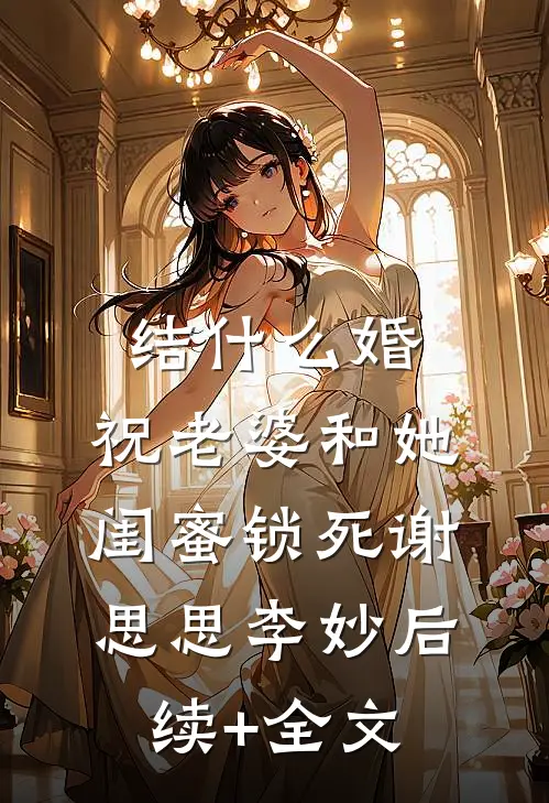 结什么婚，祝老婆和她闺蜜锁死谢思思李妙后续+全文