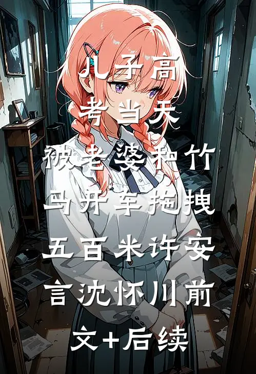 儿子高考当天，被老婆和竹马开车拖拽五百米许安言沈怀川前文+后续