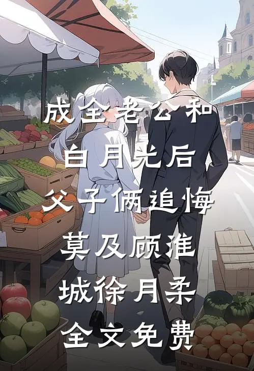 成全老公和白月光后，父子俩追悔莫及顾淮城徐月柔全文免费