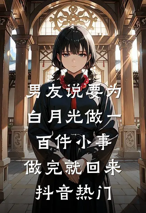 男友说要为白月光做一百件小事，做完就回来抖音热门