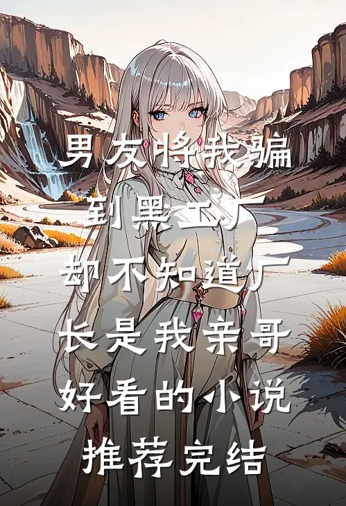 男友将我骗到黑工厂，却不知道厂长是我亲哥好看的小说推荐完结