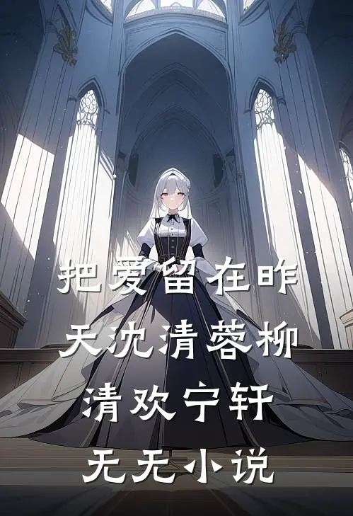 把爱留在昨天沈清蓉柳清欢宁轩无无小说