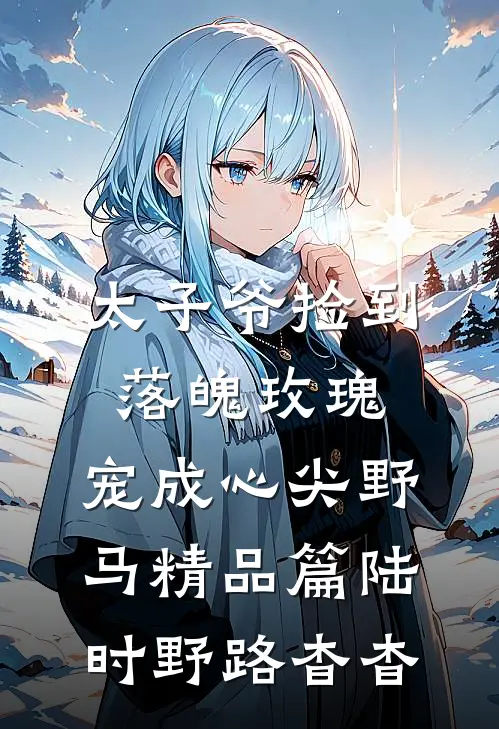 太子爷捡到落魄玫瑰，宠成心尖野马精品篇陆时野路杳杳