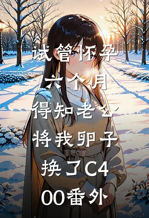 试管怀孕六个月，得知老公将我卵子换了C400番外