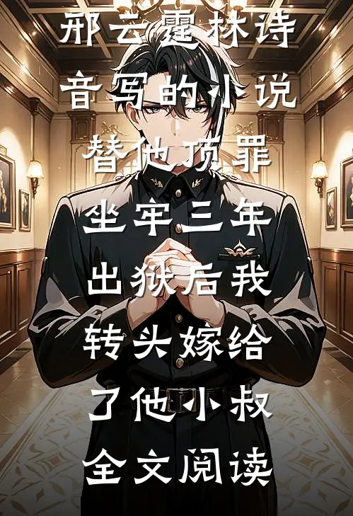 邢云霆林诗音写的小说替他顶罪坐牢三年，出狱后我转头嫁给了他小叔全文阅读