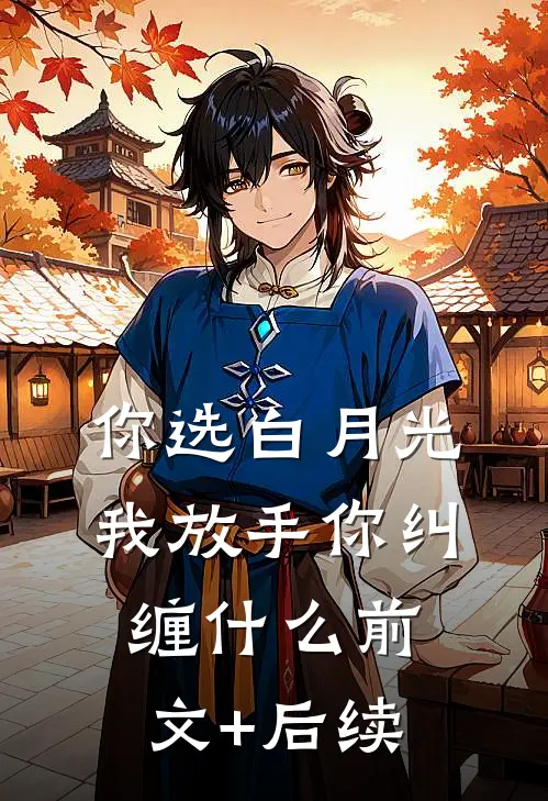 你选白月光，我放手你纠缠什么前文+后续