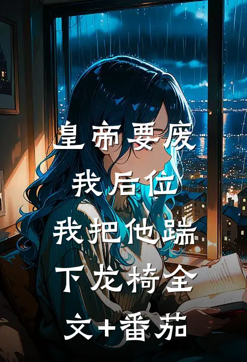 皇帝要废我后位，我把他踹下龙椅全文+番茄