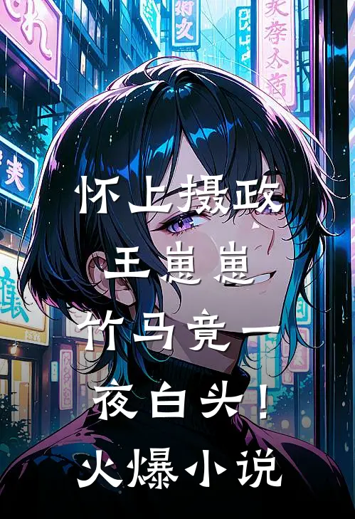 怀上摄政王崽崽，竹马竟一夜白头！火爆小说