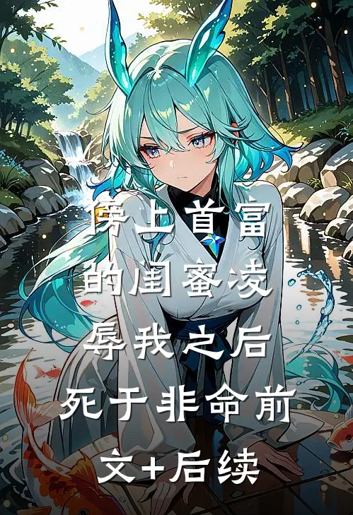 傍上首富的闺蜜凌辱我之后，死于非命前文+后续