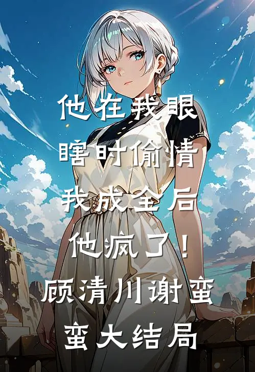 他在我眼瞎时偷情，我成全后他疯了！顾清川谢蛮蛮大结局