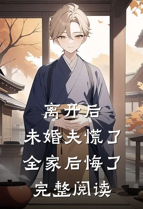 离开后，未婚夫慌了，全家后悔了完整阅读