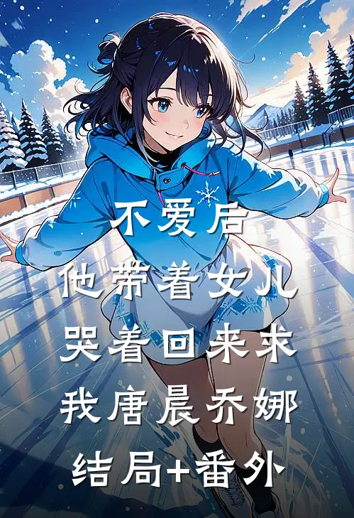 不爱后，他带着女儿哭着回来求我唐晨乔娜结局+番外