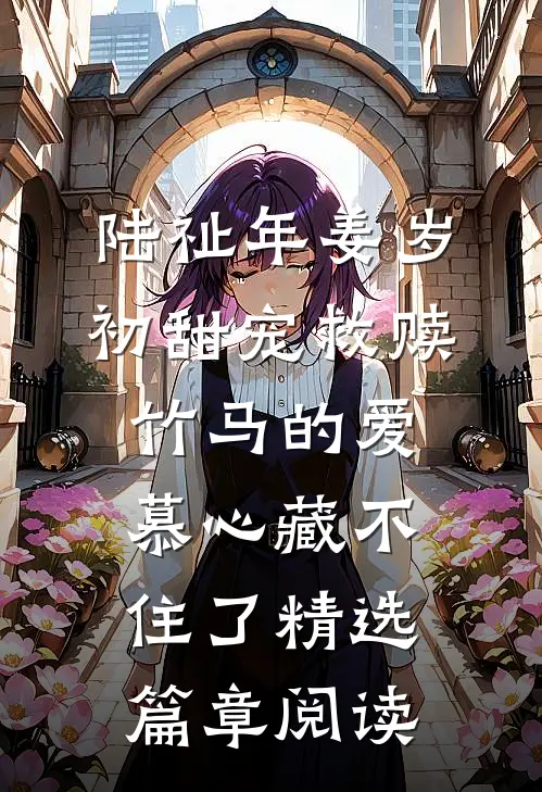 陆祉年姜岁初甜宠救赎:竹马的爱慕心藏不住了精选篇章阅读