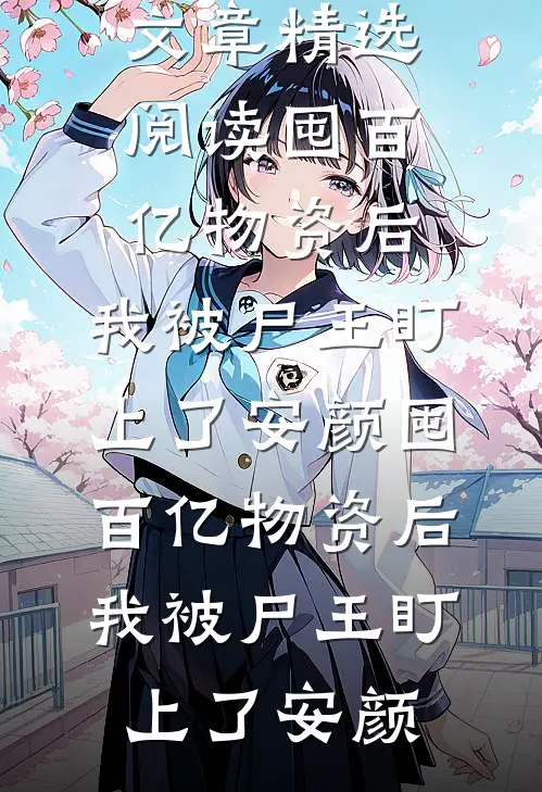 文章精选阅读囤百亿物资后，我被尸王盯上了安颜囤百亿物资后，我被尸王盯上了安颜