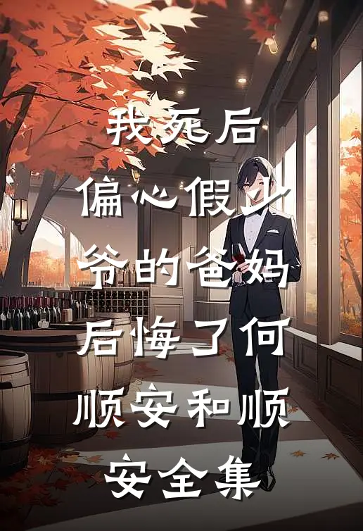 我死后，偏心假少爷的爸妈后悔了何顺安和顺安 全集