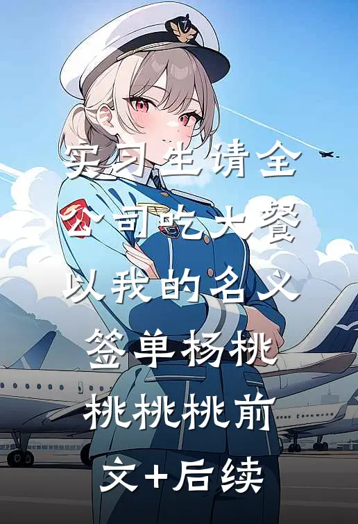 实习生请全公司吃大餐，以我的名义签单杨桃桃桃桃前文+后续